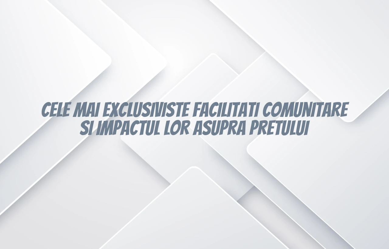 Cele mai exclusiviste facilitati comunitare si impactul lor asupra pretului